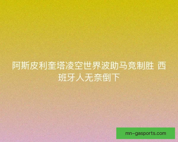 阿斯皮利奎塔凌空世界波助马竞制胜 西班牙人无奈倒下