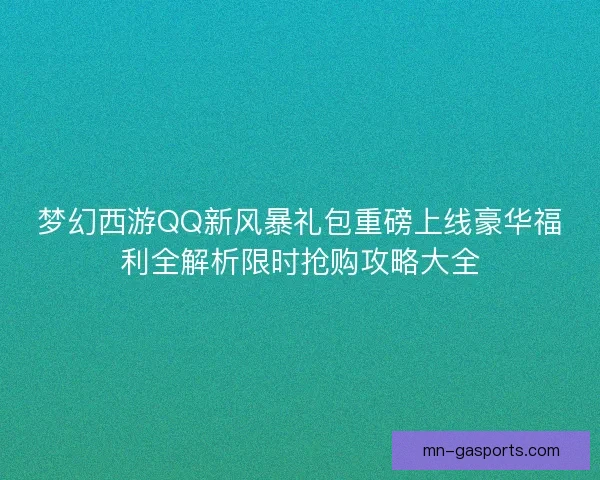 梦幻西游QQ新风暴礼包重磅上线豪华福利全解析限时抢购攻略大全