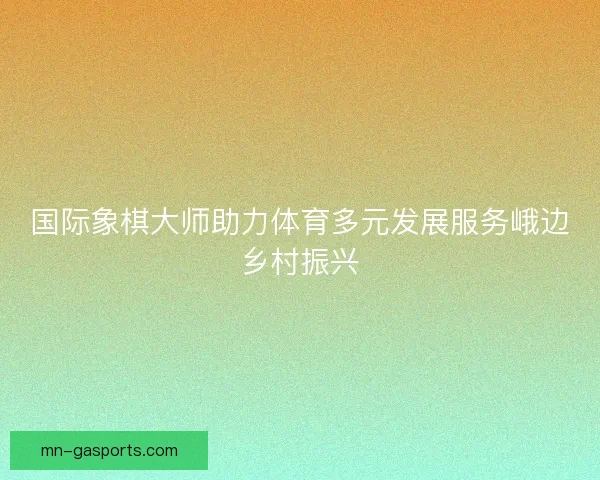 国际象棋大师助力体育多元发展服务峨边乡村振兴